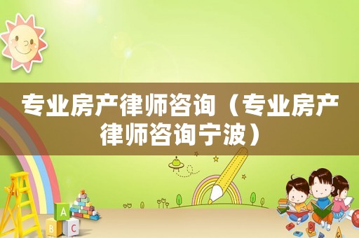 專(zhuān)業(yè)房產(chǎn)律師咨詢（專(zhuān)業(yè)房產(chǎn)律師咨詢寧波）