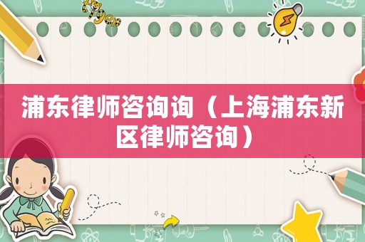 浦東律師咨詢詢（上海浦東新區(qū)律師咨詢）
