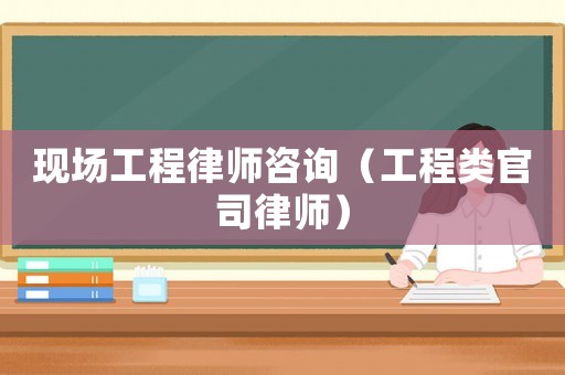 現(xiàn)場工程律師咨詢（工程類官司律師）