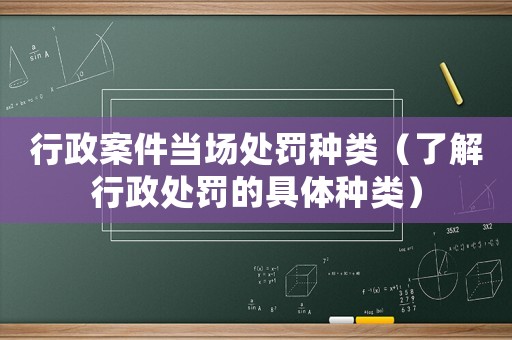 行政案件當(dāng)場處罰種類（了解行政處罰的具體種類）