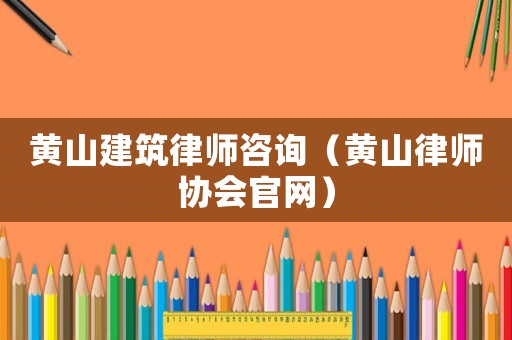 黃山建筑律師咨詢（黃山律師協(xié)會官網(wǎng)）