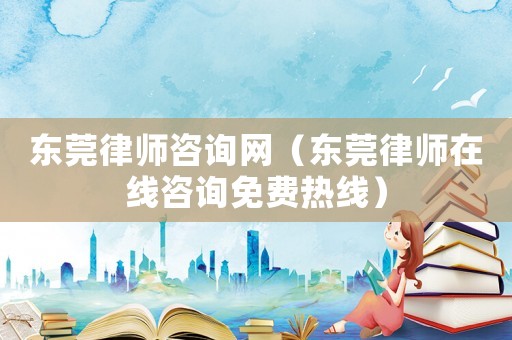 東莞律師咨詢網(wǎng)（東莞律師在線咨詢免費(fèi)熱線）