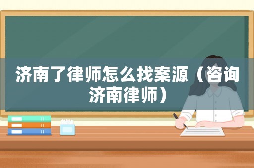 濟(jì)南了律師怎么找案源（咨詢濟(jì)南律師）