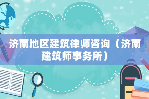 濟南地區(qū)建筑律師咨詢（濟南建筑師事務(wù)所）