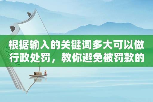 根據(jù)輸入的關(guān)鍵詞多大可以做行政處罰，教你避免被罰款的5個小方法