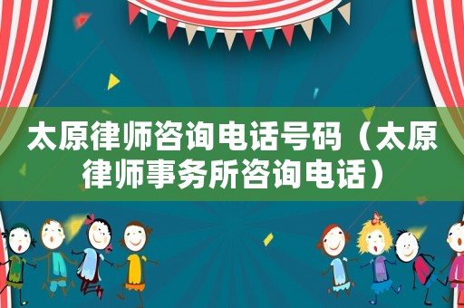 太原律師咨詢電話號碼（太原律師事務(wù)所咨詢電話）