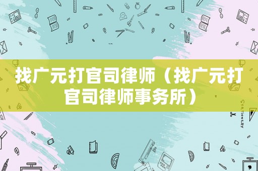 找廣元打官司律師（找廣元打官司律師事務(wù)所）