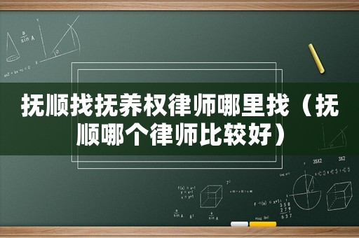 撫順找撫養(yǎng)權(quán)律師哪里找（撫順哪個律師比較好）