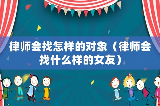 律師會找怎樣的對象（律師會找什么樣的女友）