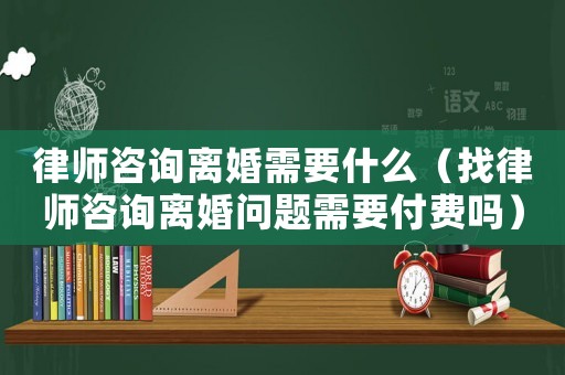 律師咨詢離婚需要什么（找律師咨詢離婚問(wèn)題需要付費(fèi)嗎）
