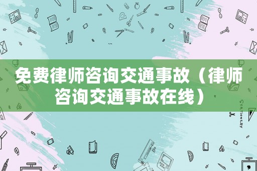 免費律師咨詢交通事故（律師咨詢交通事故在線）