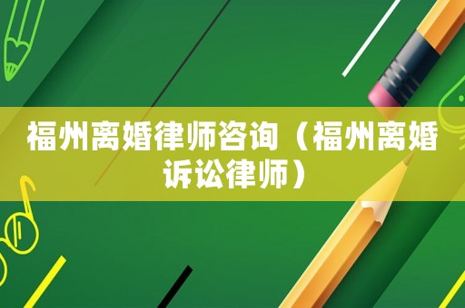 福州離婚律師咨詢（福州離婚訴訟律師）