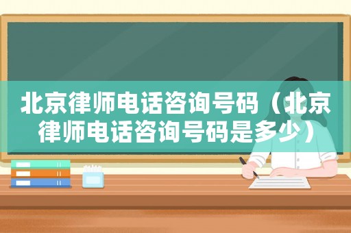 北京律師電話咨詢號(hào)碼（北京律師電話咨詢號(hào)碼是多少）