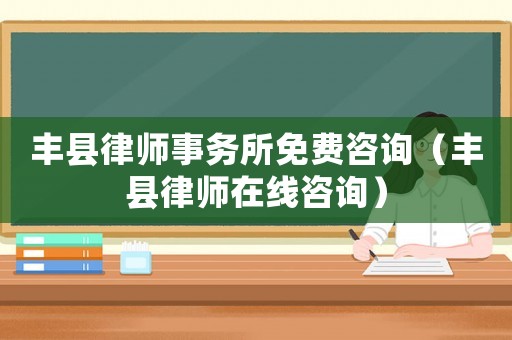 豐縣律師事務(wù)所免費(fèi)咨詢（豐縣律師在線咨詢）