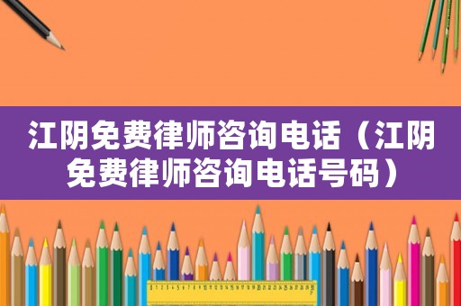 江陰免費律師咨詢電話（江陰免費律師咨詢電話號碼）
