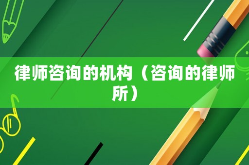 律師咨詢的機(jī)構(gòu)（咨詢的律師所）