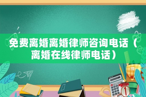 免費離婚離婚律師咨詢電話（離婚在線律師電話）