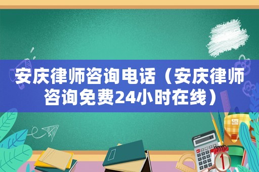 安慶律師咨詢電話（安慶律師咨詢免費24小時在線）