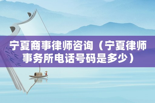 寧夏商事律師咨詢（寧夏律師事務(wù)所電話號(hào)碼是多少）