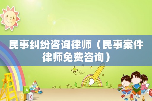 民事糾紛咨詢律師（民事案件律師免費(fèi)咨詢）