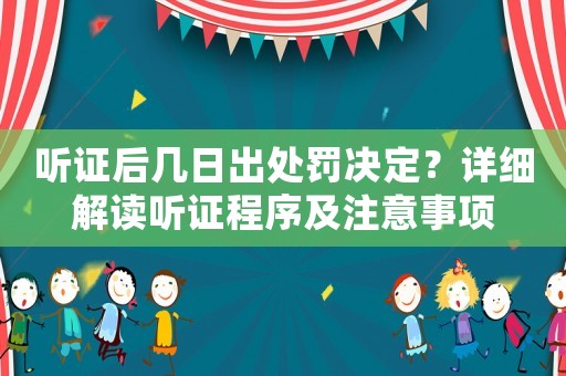 聽證后幾日出處罰決定？詳細(xì)解讀聽證程序及注意事項