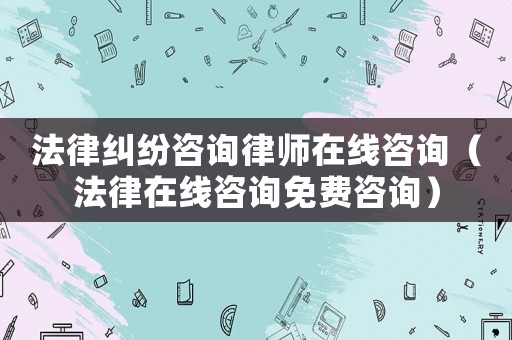 法律糾紛咨詢律師在線咨詢（法律在線咨詢免費(fèi)咨詢）