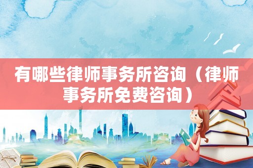 有哪些律師事務(wù)所咨詢（律師事務(wù)所免費(fèi)咨詢）