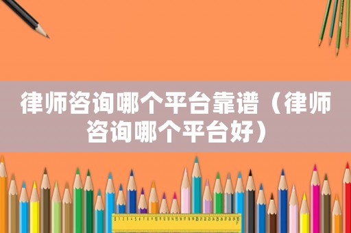律師咨詢哪個平臺靠譜（律師咨詢哪個平臺好）