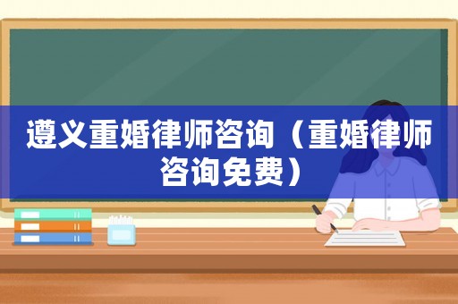 遵義重婚律師咨詢（重婚律師咨詢免費(fèi)）