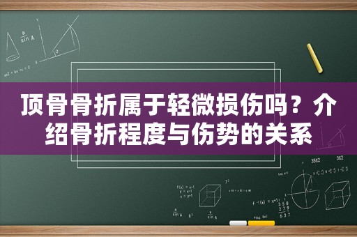 頂骨骨折屬于輕微損傷嗎？介紹骨折程度與傷勢的關系