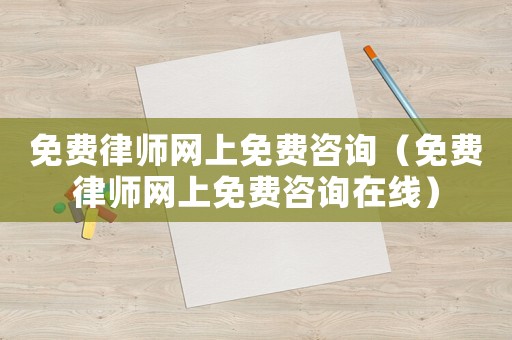 免費(fèi)律師網(wǎng)上免費(fèi)咨詢（免費(fèi)律師網(wǎng)上免費(fèi)咨詢在線）
