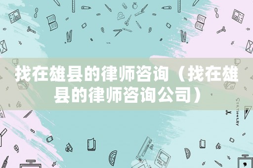找在雄縣的律師咨詢（找在雄縣的律師咨詢公司）