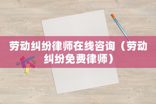 勞動(dòng)糾紛律師在線咨詢（勞動(dòng)糾紛免費(fèi)律師）