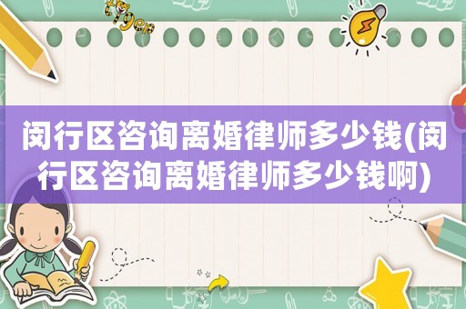 閔行區(qū)咨詢離婚律師多少錢(閔行區(qū)咨詢離婚律師多少錢啊)