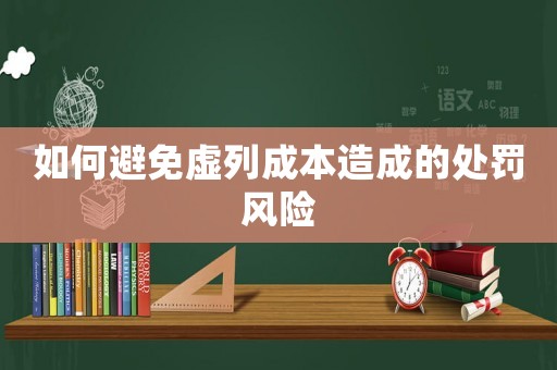 如何避免虛列成本造成的處罰風(fēng)險(xiǎn)