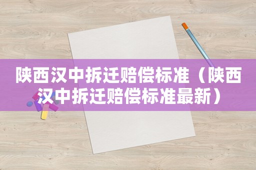 陜西漢中拆遷賠償標(biāo)準(zhǔn)（陜西漢中拆遷賠償標(biāo)準(zhǔn)最新）