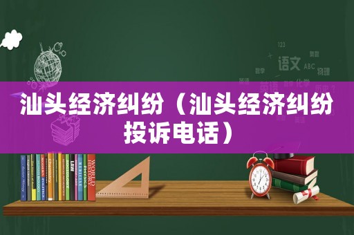 汕頭經(jīng)濟(jì)糾紛（汕頭經(jīng)濟(jì)糾紛投訴電話）