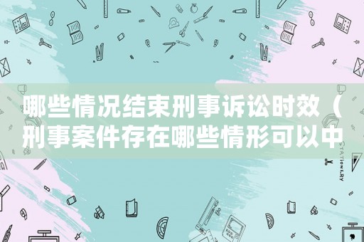 哪些情況結(jié)束刑事訴訟時效（刑事案件存在哪些情形可以中止審理）
