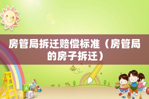 房管局拆遷賠償標(biāo)準(zhǔn)（房管局的房子拆遷）