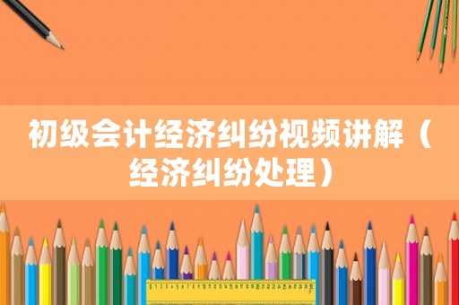 初級會計經(jīng)濟(jì)糾紛視頻講解（經(jīng)濟(jì)糾紛處理）