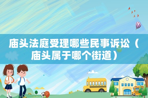 廟頭法庭受理哪些民事訴訟（廟頭屬于哪個(gè)街道）