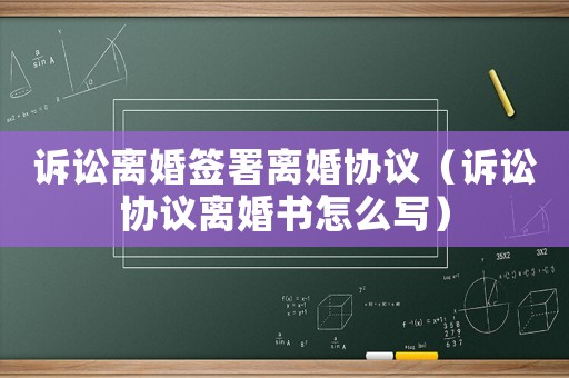 訴訟離婚簽署離婚協(xié)議（訴訟協(xié)議離婚書怎么寫）