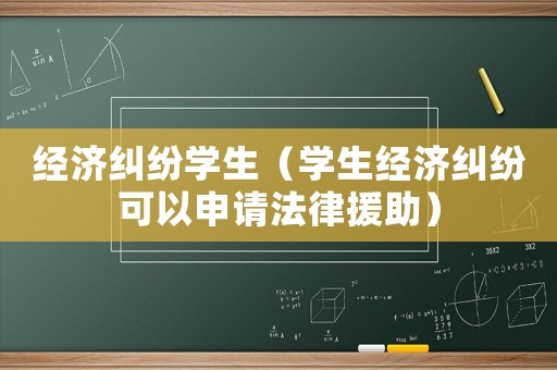 經(jīng)濟(jì)糾紛學(xué)生（學(xué)生經(jīng)濟(jì)糾紛可以申請法律援助）