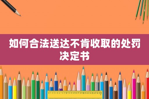 如何合法送達不肯收取的處罰決定書