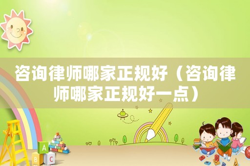 咨詢律師哪家正規(guī)好（咨詢律師哪家正規(guī)好一點）