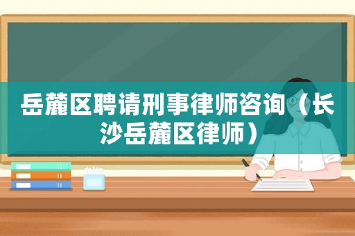 岳麓區(qū)聘請(qǐng)刑事律師咨詢（長(zhǎng)沙岳麓區(qū)律師）