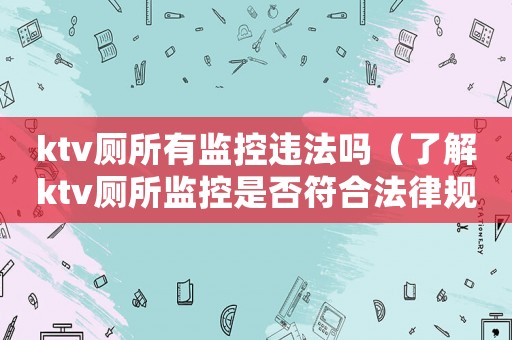 ktv廁所有監(jiān)控違法嗎（了解ktv廁所監(jiān)控是否符合法律規(guī)定）
