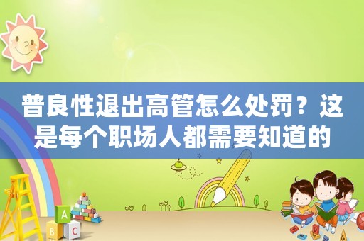 普良性退出高管怎么處罰？這是每個(gè)職場(chǎng)人都需要知道的