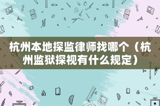 杭州本地探監(jiān)律師找哪個（杭州監(jiān)獄探視有什么規(guī)定）