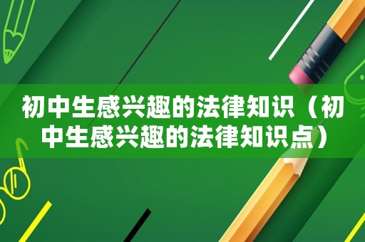 初中生感興趣的法律知識（初中生感興趣的法律知識點）